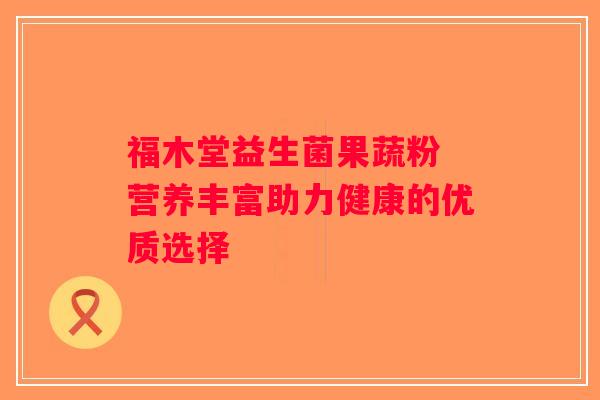 福木堂益生菌果蔬粉 营养丰富助力健康的优质选择 福木堂益生菌果蔬粉 营养丰富助力健康的优质选择