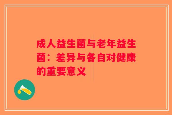 成人益生菌与老年益生菌:差异与各自对健康的重要意义 成人益生菌与老年益生菌:差异与各自对健康的重要意义