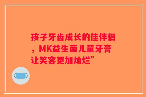 孩子牙齿成长的佳伴侣，MK益生菌儿童牙膏让笑容更加灿烂”