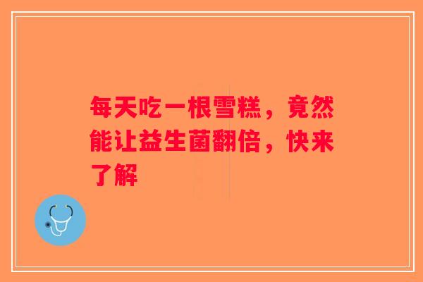 每天吃一根雪糕，竟然能让益生菌翻倍，快来了解