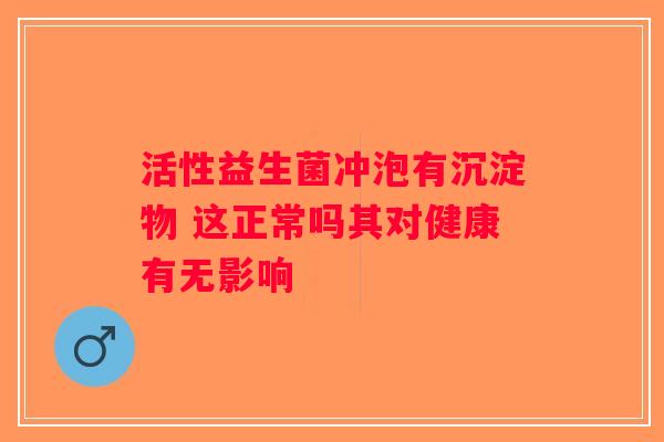 活性益生菌冲泡有沉淀物 这正常吗其对健康有无影响