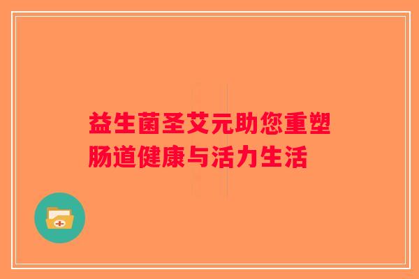 益生菌圣艾元助您重塑肠道健康与活力生活