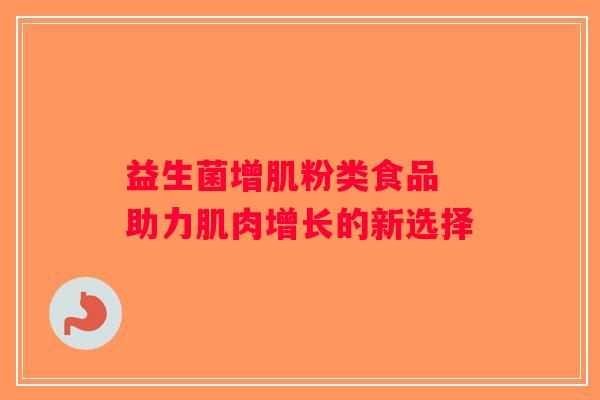 益生菌增肌粉类食品 助力肌肉增长的新选择