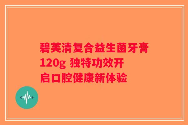 碧芙清复合益生菌牙膏120g 独特功效开启口腔健康新体验