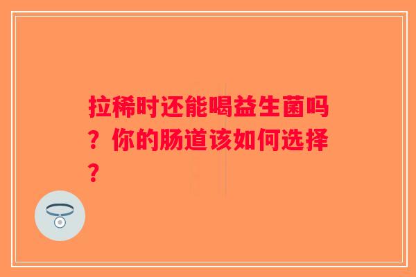 拉稀时还能喝益生菌吗？你的肠道该如何选择？