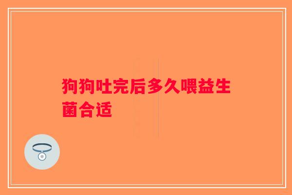 狗狗吐完后多久喂益生菌合适
