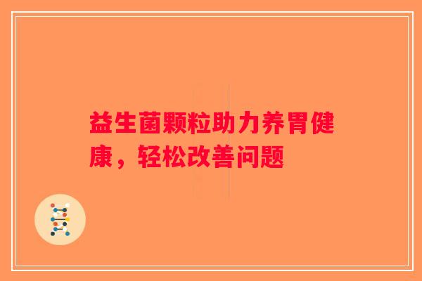 益生菌颗粒助力养胃健康，轻松改善问题