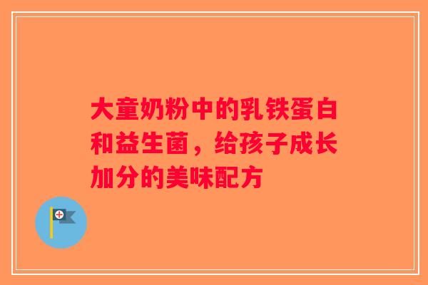 大童奶粉中的乳铁蛋白和益生菌，给孩子成长加分的美味配方