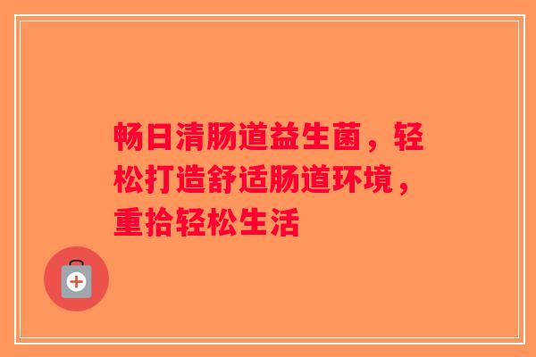 畅日清肠道益生菌，轻松打造舒适肠道环境，重拾轻松生活