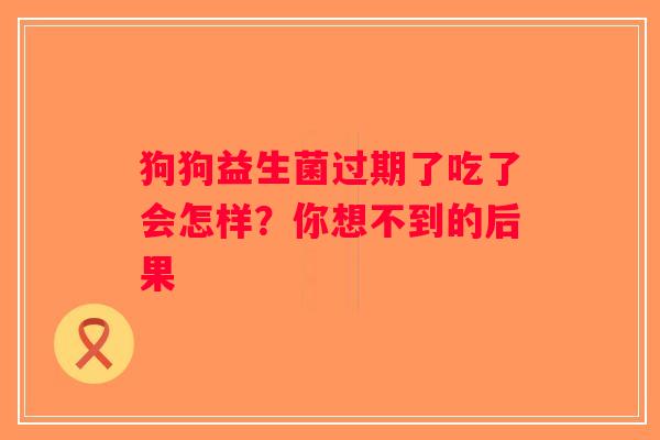 狗狗益生菌过期了吃了会怎样？你想不到的后果