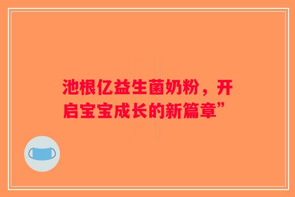 池根亿益生菌奶粉，开启宝宝成长的新篇章”