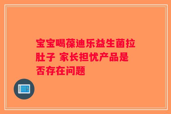 宝宝喝葆迪乐益生菌拉肚子 家长担忧产品是否存在问题