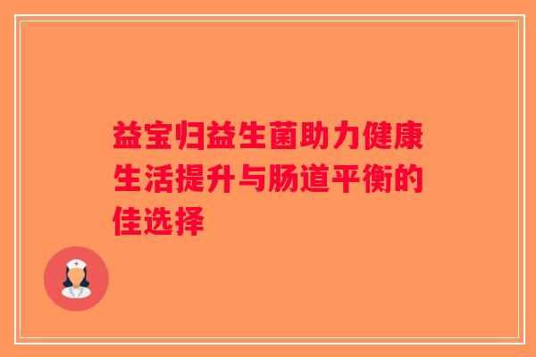 益宝归益生菌助力健康生活提升与肠道平衡的佳选择 益宝归益生菌助力健康生活提升与肠道平衡的佳选择