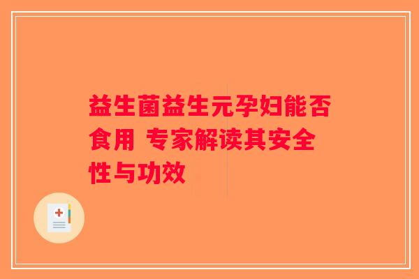 益生菌益生元孕妇能否食用 专家解读其安全性与功效
