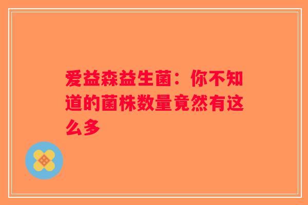 爱益森益生菌：你不知道的菌株数量竟然有这么多