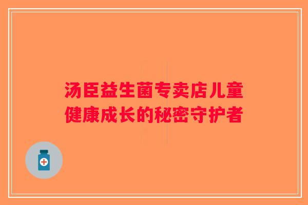 汤臣益生菌专卖店儿童健康成长的秘密守护者 汤臣益生菌专卖店儿童健康成长的秘密守护者