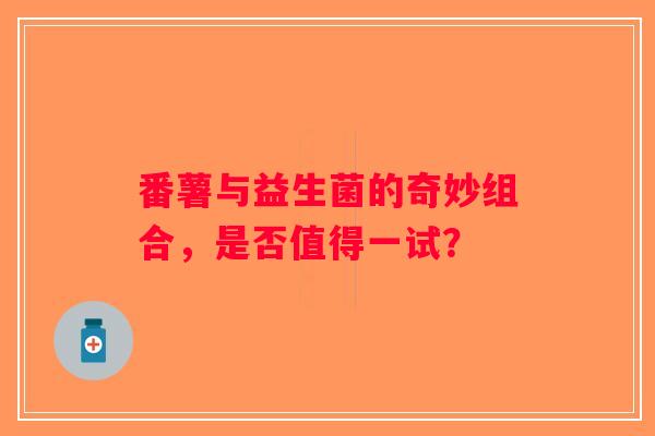 番薯与益生菌的奇妙组合，是否值得一试？