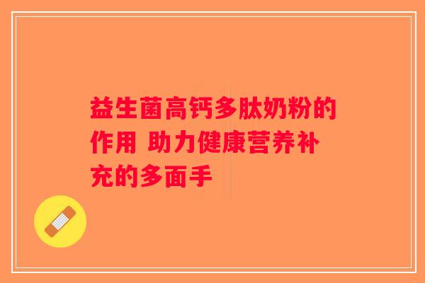 益生菌高钙多肽奶粉的作用 助力健康营养补充的多面手