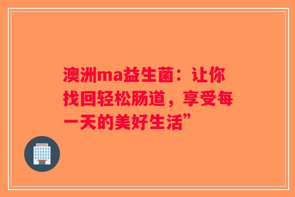 澳洲ma益生菌：让你找回轻松肠道，享受每一天的美好生活”