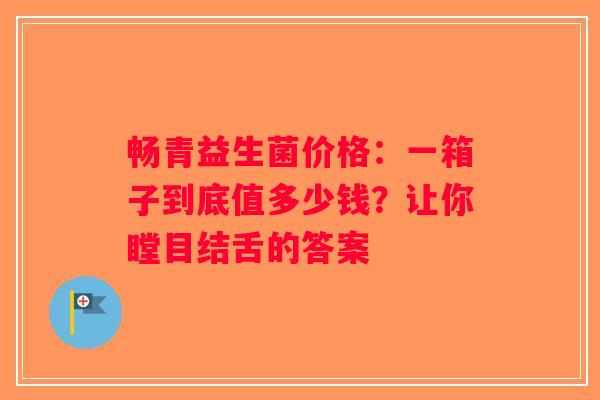 畅青益生菌价格：一箱子到底值多少钱？让你瞠目结舌的答案