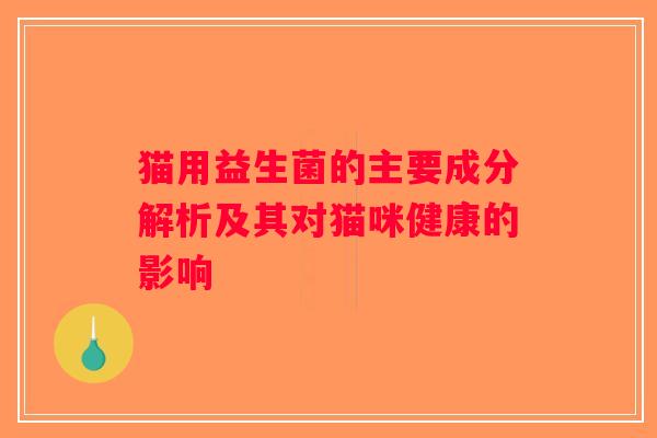 猫用益生菌的主要成分解析及其对猫咪健康的影响