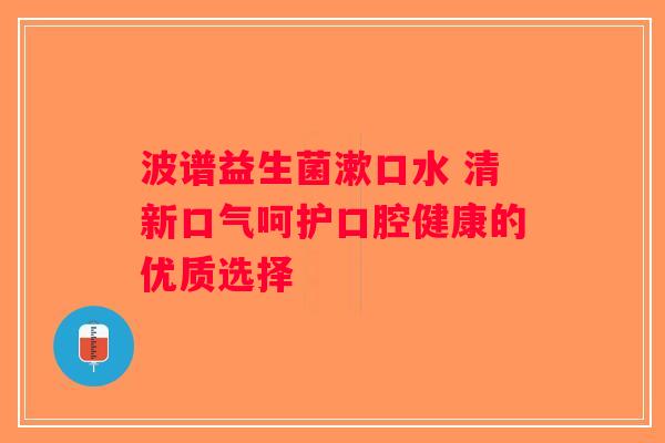 波谱益生菌漱口水 清新口气呵护口腔健康的优质选择