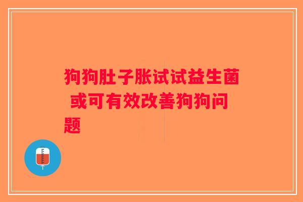 狗狗肚子胀试试益生菌 或可有效改善狗狗问题