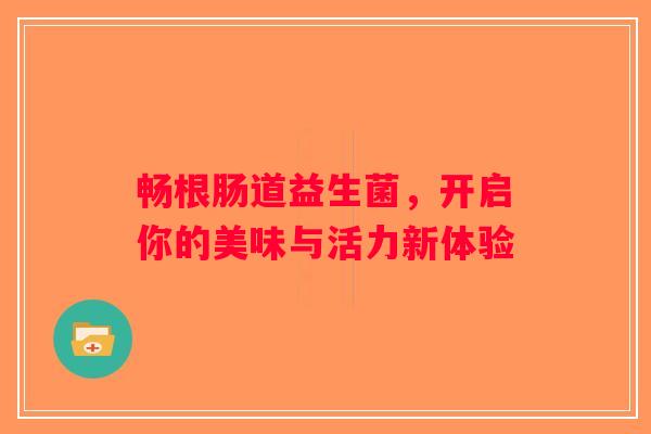 畅根肠道益生菌，开启你的美味与活力新体验