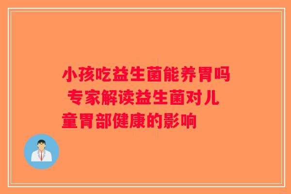 小孩吃益生菌能养胃吗 专家解读益生菌对儿童胃部健康的影响 小孩吃益生菌能养胃吗 专家解读益生菌对儿童胃部健康的影响