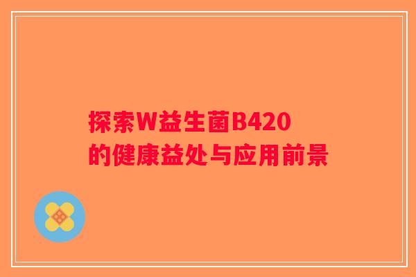 探索W益生菌B420的健康益处与应用前景