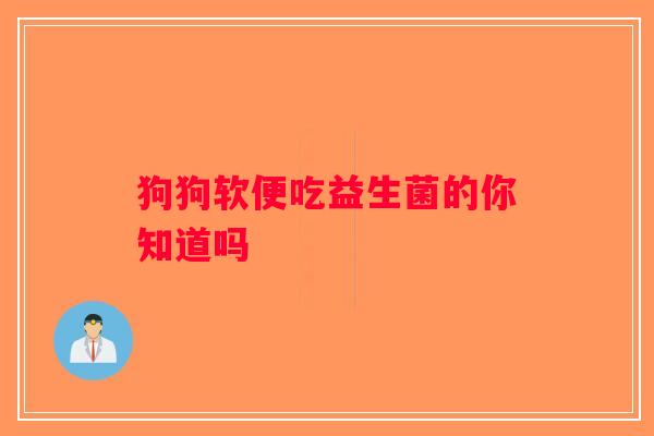 狗狗软便吃益生菌的你知道吗