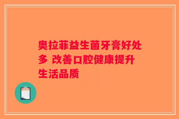 奥拉菲益生菌牙膏好处多 改善口腔健康提升生活品质