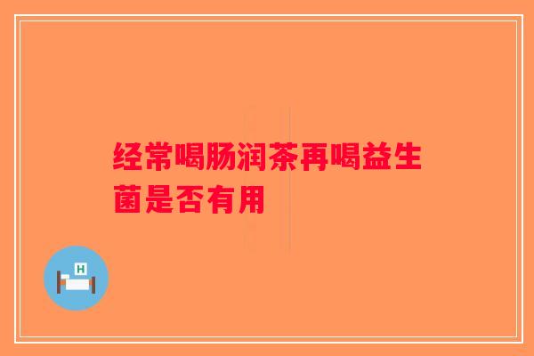 经常喝肠润茶再喝益生菌是否有用