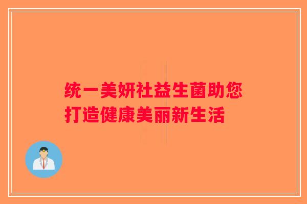 统一美妍社益生菌助您打造健康美丽新生活 统一美妍社益生菌助您打造健康美丽新生活