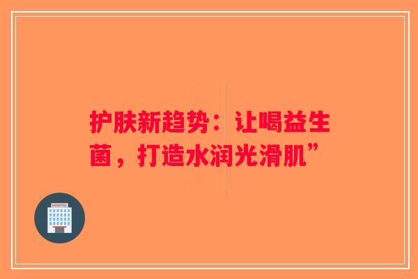 护肤新趋势：让喝益生菌，打造水润光滑肌”