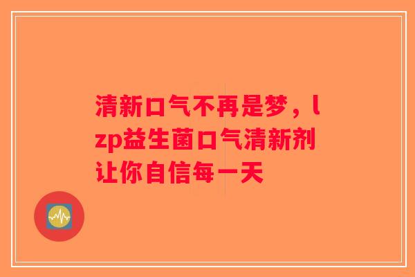清新口气不再是梦，lzp益生菌口气清新剂让你自信每一天