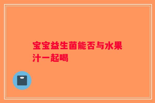 宝宝益生菌能否与水果汁一起喝