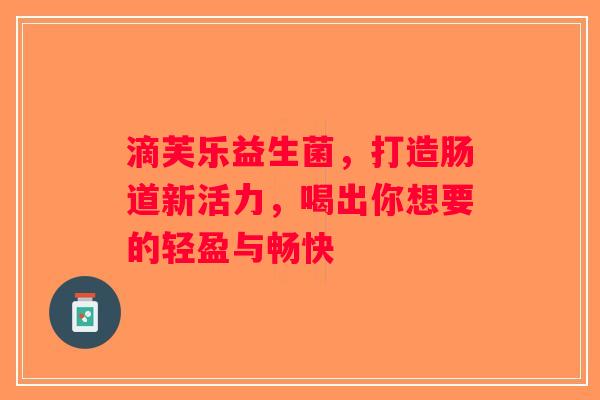 滴芙乐益生菌，打造肠道新活力，喝出你想要的轻盈与畅快