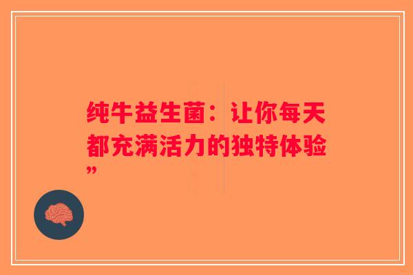 纯牛益生菌：让你每天都充满活力的独特体验”
