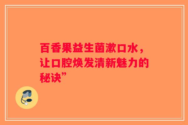 百香果益生菌漱口水，让口腔焕发清新魅力的秘诀”