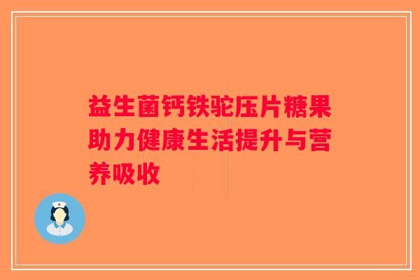 益生菌钙铁驼压片糖果助力健康生活提升与营养吸收