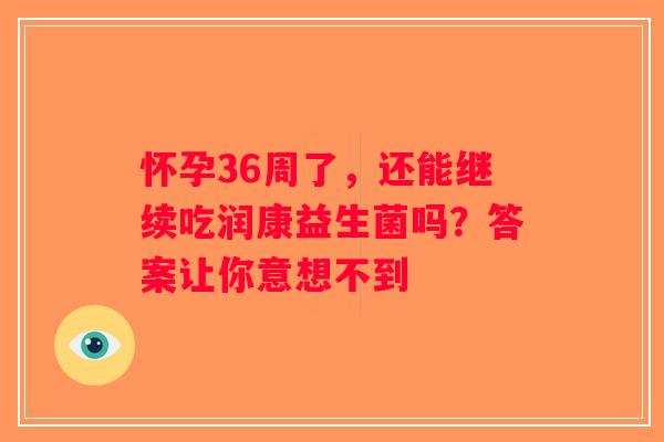 怀孕36周了,还能继续吃润康益生菌吗?答案让你意想不到 怀孕36周了,还能继续吃润康益生菌吗?答案让你意想不到