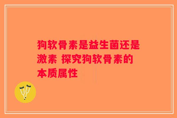 狗软骨素是益生菌还是激素 探究狗软骨素的本质属性