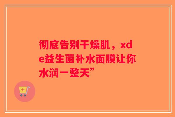 彻底告别干燥肌，xde益生菌补水面膜让你水润一整天”