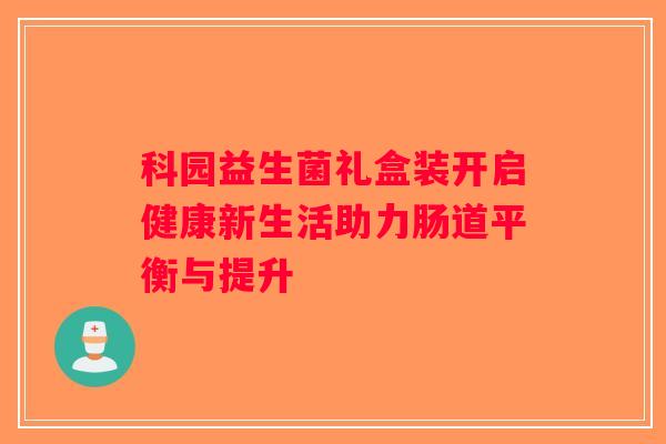 科园益生菌礼盒装开启健康新生活助力肠道平衡与提升