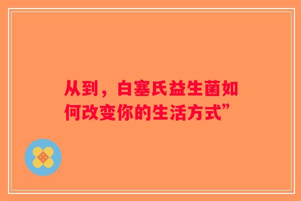 从到，白塞氏益生菌如何改变你的生活方式”