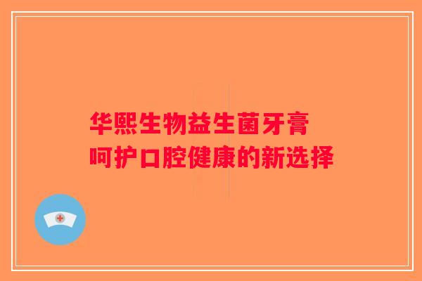 华熙生物益生菌牙膏 呵护口腔健康的新选择