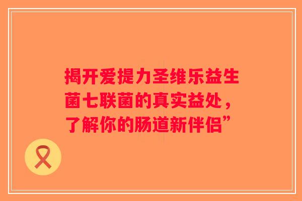 揭开爱提力圣维乐益生菌七联菌的真实益处，了解你的肠道新伴侣”