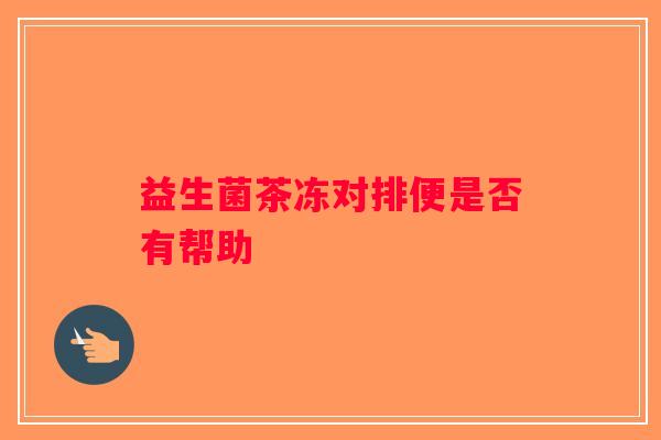 益生菌茶冻对排便是否有帮助