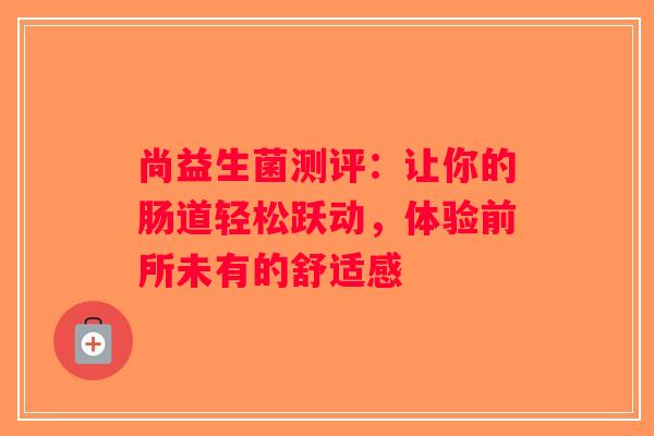 尚益生菌测评：让你的肠道轻松跃动，体验前所未有的舒适感